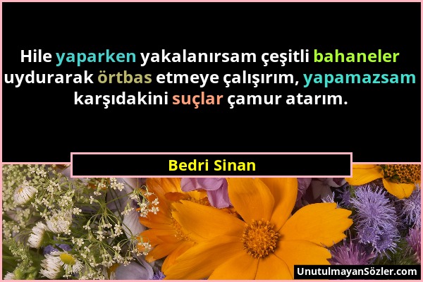 Bedri Sinan - Hile yaparken yakalanırsam çeşitli bahaneler uydurarak örtbas etmeye çalışırım, yapamazsam karşıdakini suçlar çamur atarım....