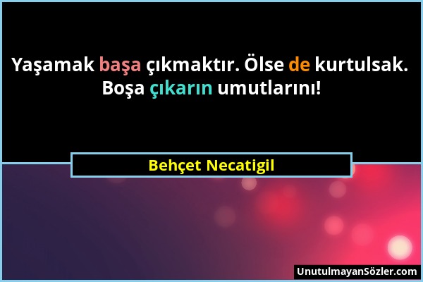 Behçet Necatigil - Yaşamak başa çıkmaktır. Ölse de kurtulsak. Boşa çıkarın umutlarını!...