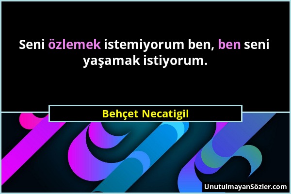 Behçet Necatigil - Seni özlemek istemiyorum ben, ben seni yaşamak istiyorum....