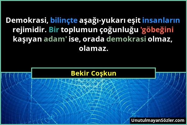 Bekir Coşkun - Demokrasi, bilinçte aşağı-yukarı eşit insanların rejimidir. Bir toplumun çoğunluğu 'göbeğini kaşıyan adam' ise, orada demokrasi olmaz,...