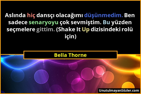 Bella Thorne - Aslında hiç dansçı olacağımı düşünmedim. Ben sadece senaryoyu çok sevmiştim. Bu yüzden seçmelere gittim. (Shake It Up dizisindeki rolü...