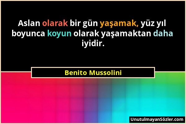 Benito Mussolini - Aslan olarak bir gün yaşamak, yüz yıl boyunca koyun olarak yaşamaktan daha iyidir....