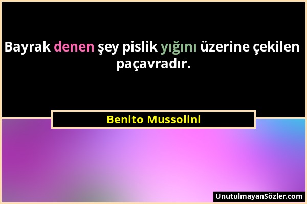 Benito Mussolini - Bayrak denen şey pislik yığını üzerine çekilen paçavradır....