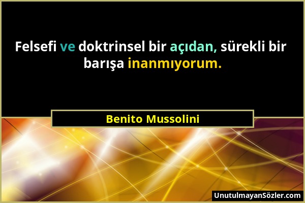 Benito Mussolini - Felsefi ve doktrinsel bir açıdan, sürekli bir barışa inanmıyorum....