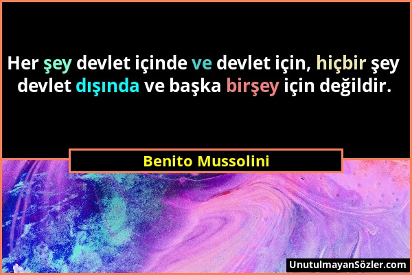 Benito Mussolini - Her şey devlet içinde ve devlet için, hiçbir şey devlet dışında ve başka birşey için değildir....