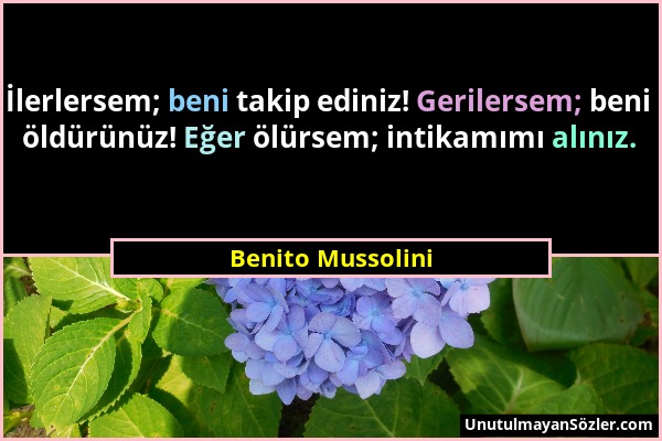 Benito Mussolini - İlerlersem; beni takip ediniz! Gerilersem; beni öldürünüz! Eğer ölürsem; intikamımı alınız....