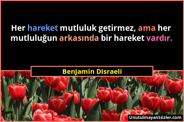 Benjamin Disraeli - Her hareket mutluluk getirmez, ama her mutluluğun arkasında bir hareket vardır....