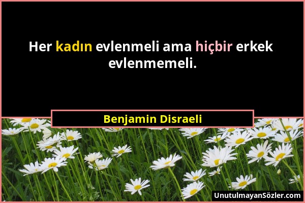 Benjamin Disraeli - Her kadın evlenmeli ama hiçbir erkek evlenmemeli....