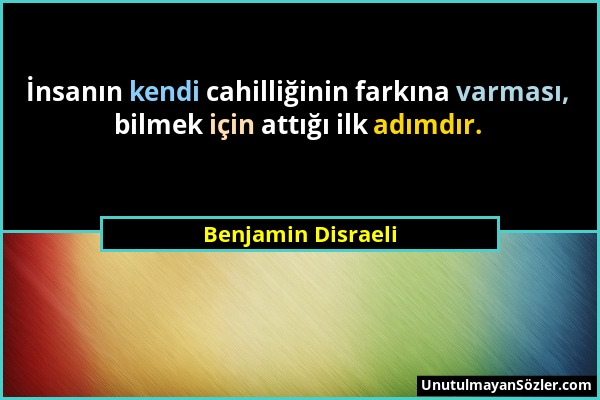 Benjamin Disraeli - İnsanın kendi cahilliğinin farkına varması, bilmek için attığı ilk adımdır....