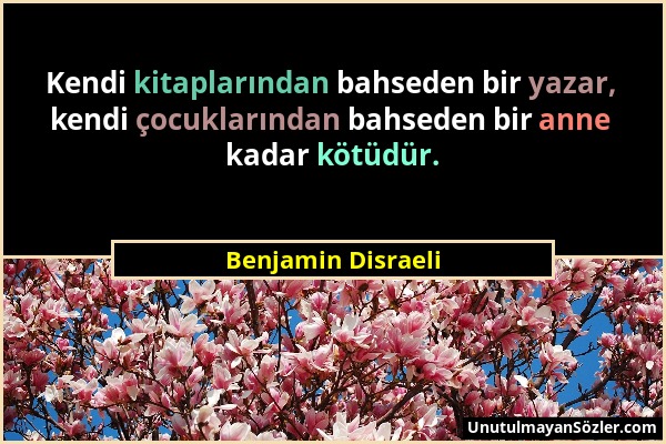 Benjamin Disraeli - Kendi kitaplarından bahseden bir yazar, kendi çocuklarından bahseden bir anne kadar kötüdür....