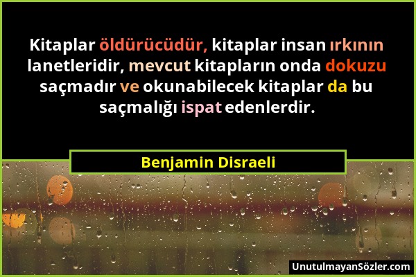 Benjamin Disraeli - Kitaplar öldürücüdür, kitaplar insan ırkının lanetleridir, mevcut kitapların onda dokuzu saçmadır ve okunabilecek kitaplar da bu s...