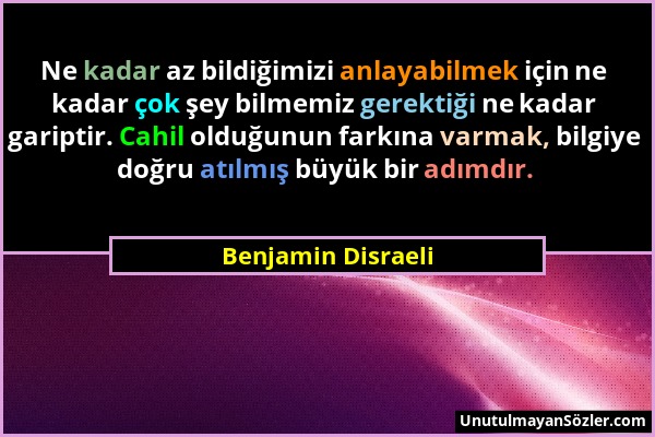 Benjamin Disraeli - Ne kadar az bildiğimizi anlayabilmek için ne kadar çok şey bilmemiz gerektiği ne kadar gariptir. Cahil olduğunun farkına varmak, b...