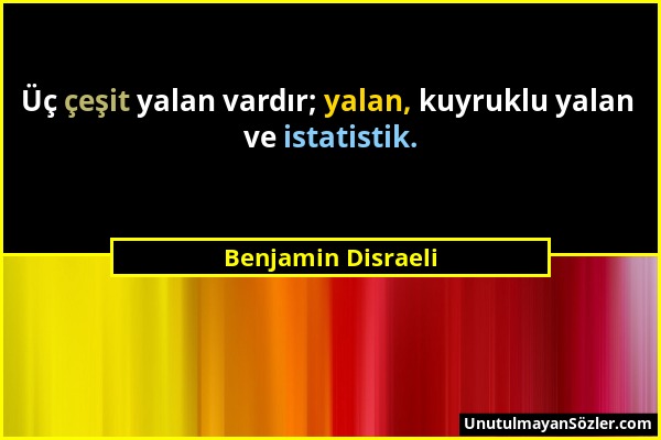 Benjamin Disraeli - Üç çeşit yalan vardır; yalan, kuyruklu yalan ve istatistik....