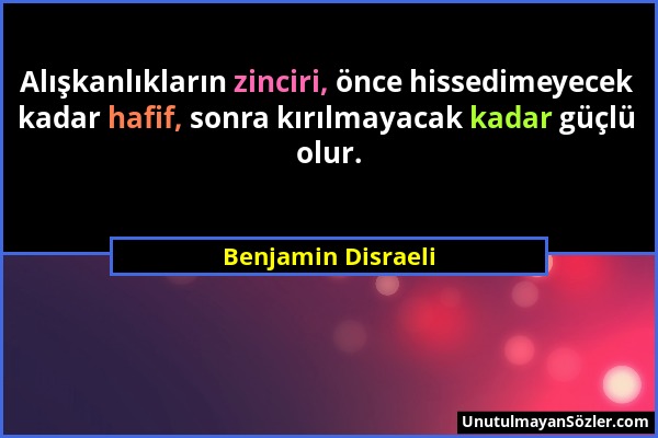 Benjamin Disraeli - Alışkanlıkların zinciri, önce hissedimeyecek kadar hafif, sonra kırılmayacak kadar güçlü olur....