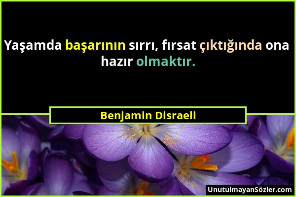 Benjamin Disraeli - Yaşamda başarının sırrı, fırsat çıktığında ona hazır olmaktır....