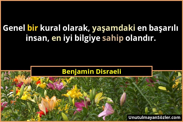 Benjamin Disraeli - Genel bir kural olarak, yaşamdaki en başarılı insan, en iyi bilgiye sahip olandır....