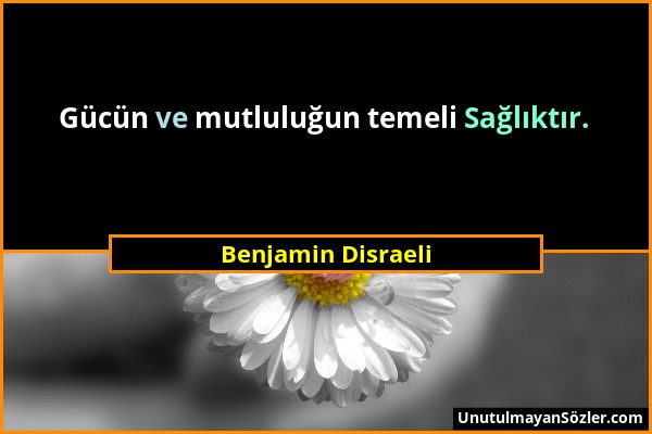 Benjamin Disraeli - Gücün ve mutluluğun temeli Sağlıktır....