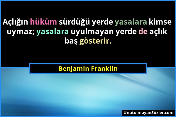 Benjamin Franklin - Açlığın hüküm sürdüğü yerde yasalara kimse uymaz; yasalara uyulmayan yerde de açlık baş gösterir....