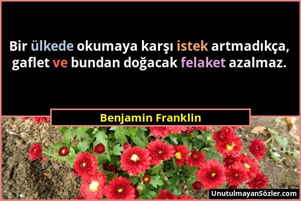 Benjamin Franklin - Bir ülkede okumaya karşı istek artmadıkça, gaflet ve bundan doğacak felaket azalmaz....