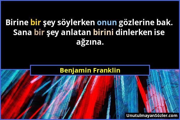 Benjamin Franklin - Birine bir şey söylerken onun gözlerine bak. Sana bir şey anlatan birini dinlerken ise ağzına....