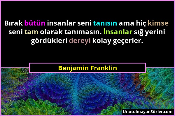 Benjamin Franklin - Bırak bütün insanlar seni tanısın ama hiç kimse seni tam olarak tanımasın. İnsanlar sığ yerini gördükleri dereyi kolay geçerler....