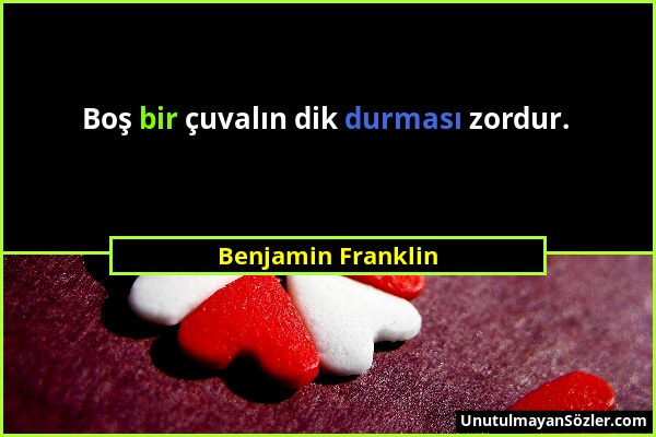 Benjamin Franklin - Boş bir çuvalın dik durması zordur....