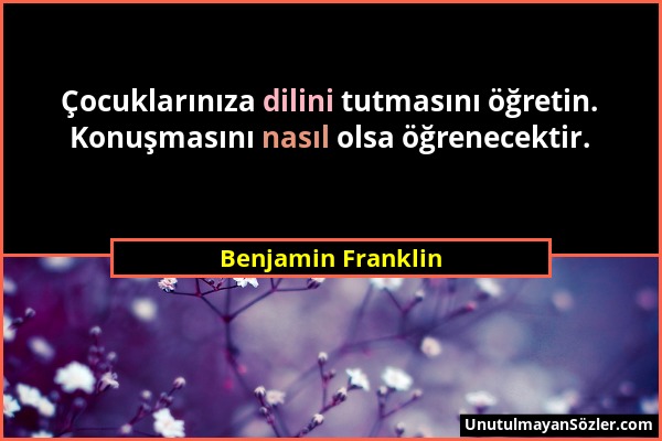 Benjamin Franklin - Çocuklarınıza dilini tutmasını öğretin. Konuşmasını nasıl olsa öğrenecektir....