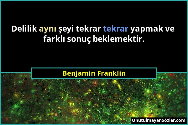 Benjamin Franklin - Delilik aynı şeyi tekrar tekrar yapmak ve farklı sonuç beklemektir....