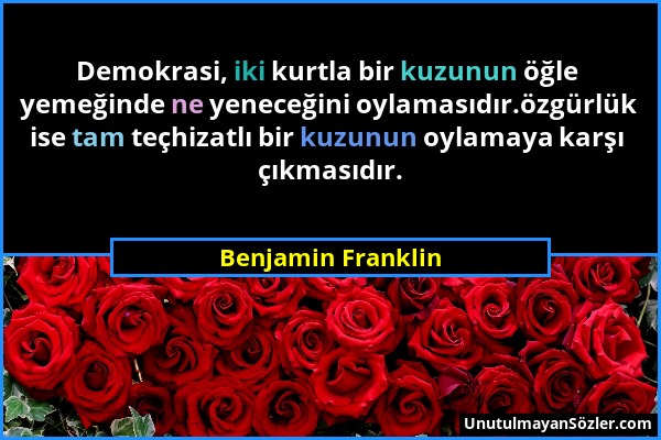 Benjamin Franklin - Demokrasi, iki kurtla bir kuzunun öğle yemeğinde ne yeneceğini oylamasıdır.özgürlük ise tam teçhizatlı bir kuzunun oylamaya karşı...