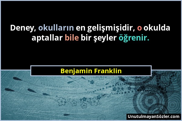 Benjamin Franklin - Deney, okulların en gelişmişidir, o okulda aptallar bile bir şeyler öğrenir....