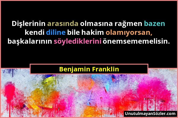 Benjamin Franklin - Dişlerinin arasında olmasına rağmen bazen kendi diline bile hakim olamıyorsan, başkalarının söylediklerini önemsememelisin....