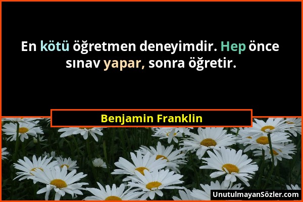 Benjamin Franklin - En kötü öğretmen deneyimdir. Hep önce sınav yapar, sonra öğretir....