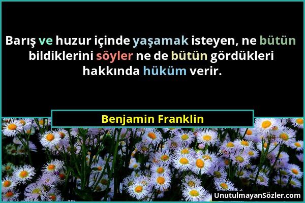 Benjamin Franklin - Barış ve huzur içinde yaşamak isteyen, ne bütün bildiklerini söyler ne de bütün gördükleri hakkında hüküm verir....