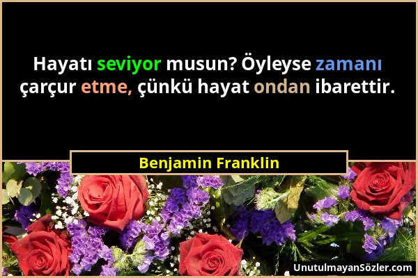 Benjamin Franklin - Hayatı seviyor musun? Öyleyse zamanı çarçur etme, çünkü hayat ondan ibarettir....