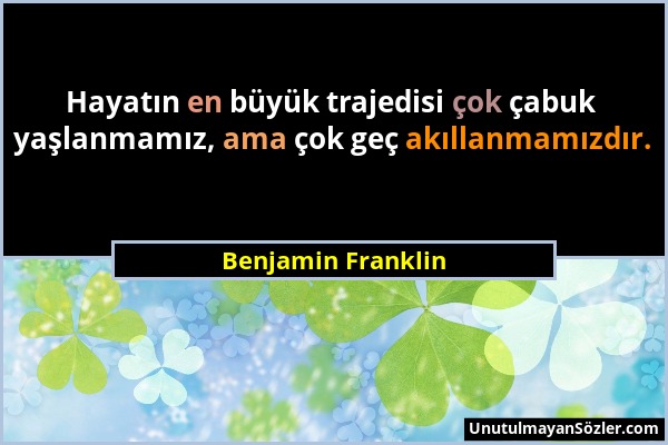 Benjamin Franklin - Hayatın en büyük trajedisi çok çabuk yaşlanmamız, ama çok geç akıllanmamızdır....