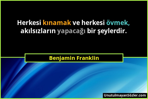 Benjamin Franklin - Herkesi kınamak ve herkesi övmek, akılsızların yapacağı bir şeylerdir....