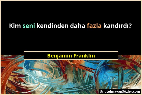 Benjamin Franklin - Kim seni kendinden daha fazla kandırdı?...