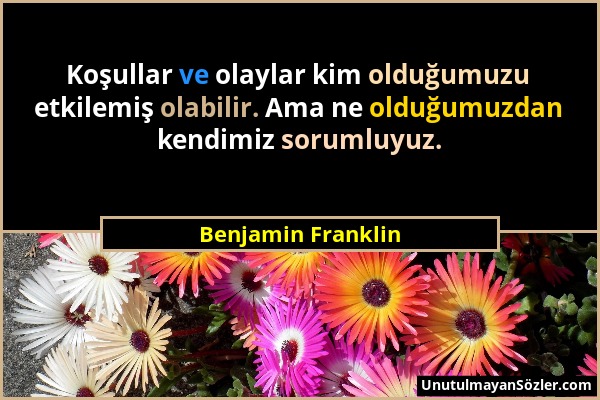 Benjamin Franklin - Koşullar ve olaylar kim olduğumuzu etkilemiş olabilir. Ama ne olduğumuzdan kendimiz sorumluyuz....