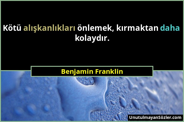 Benjamin Franklin - Kötü alışkanlıkları önlemek, kırmaktan daha kolaydır....