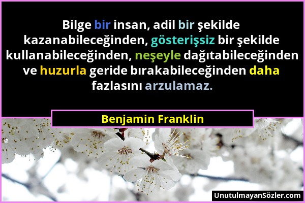 Benjamin Franklin - Bilge bir insan, adil bir şekilde kazanabileceğinden, gösterişsiz bir şekilde kullanabileceğinden, neşeyle dağıtabileceğinden ve h...