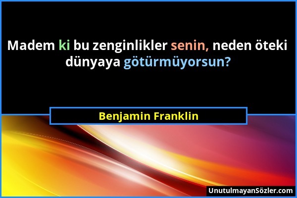 Benjamin Franklin - Madem ki bu zenginlikler senin, neden öteki dünyaya götürmüyorsun?...