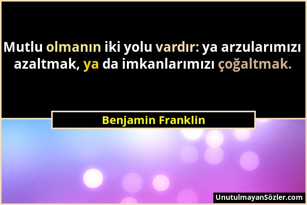 Benjamin Franklin - Mutlu olmanın iki yolu vardır: ya arzularımızı azaltmak, ya da imkanlarımızı çoğaltmak....