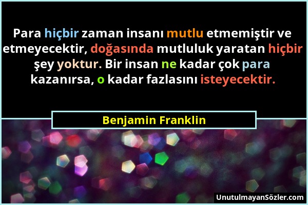Benjamin Franklin - Para hiçbir zaman insanı mutlu etmemiştir ve etmeyecektir, doğasında mutluluk yaratan hiçbir şey yoktur. Bir insan ne kadar çok pa...
