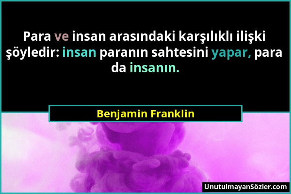 Benjamin Franklin - Para ve insan arasındaki karşılıklı ilişki şöyledir: insan paranın sahtesini yapar, para da insanın....