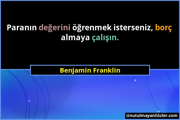 Benjamin Franklin - Paranın değerini öğrenmek isterseniz, borç almaya çalışın....