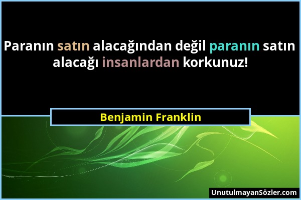 Benjamin Franklin - Paranın satın alacağından değil paranın satın alacağı insanlardan korkunuz!...