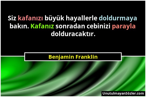 Benjamin Franklin - Siz kafanızı büyük hayallerle doldurmaya bakın. Kafanız sonradan cebinizi parayla dolduracaktır....