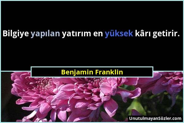 Benjamin Franklin - Bilgiye yapılan yatırım en yüksek kârı getirir....