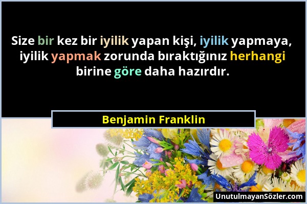 Benjamin Franklin - Size bir kez bir iyilik yapan kişi, iyilik yapmaya, iyilik yapmak zorunda bıraktığınız herhangi birine göre daha hazırdır....