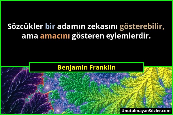 Benjamin Franklin - Sözcükler bir adamın zekasını gösterebilir, ama amacını gösteren eylemlerdir....